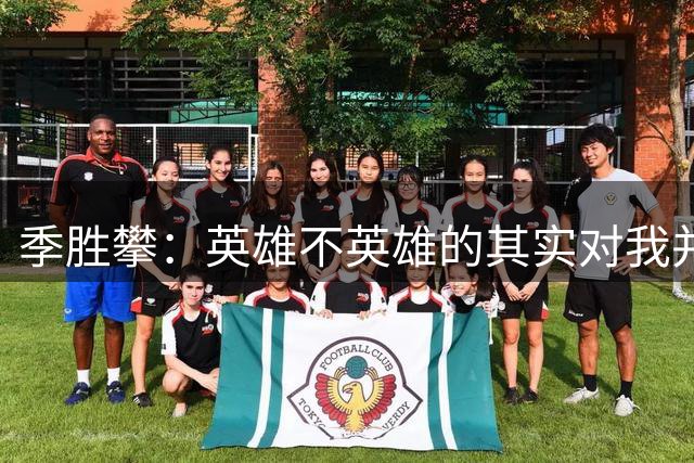 季胜攀：英雄不英雄的其实对我并不重要，能帮到球队才是最重要的